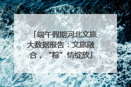 端午假期河北文旅大数据报告：文旅融合，“粽”情绽放