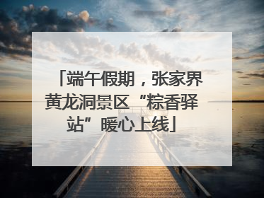 端午假期，张家界黄龙洞景区“粽香驿站”暖心上线