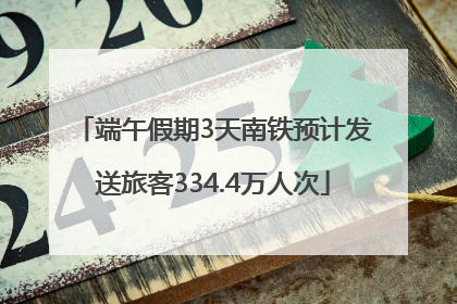 端午假期3天南铁预计发送旅客334.4万人次