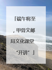 端午将至，甲骨文邮局文化课堂“开讲”