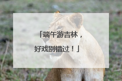 端午游吉林，好戏别错过！