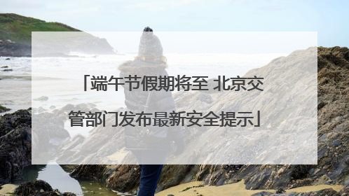 端午节假期将至 北京交管部门发布最新安全提示