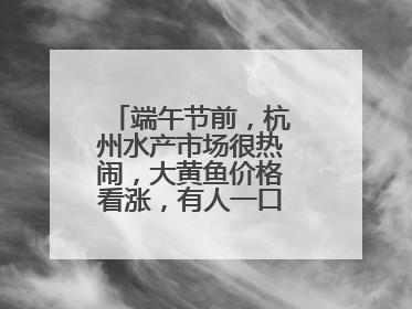 端午节前，杭州水产市场很热闹，大黄鱼价格看涨，有人一口气扛走80箱