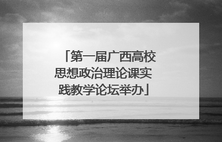 第一届广西高校思想政治理论课实践教学论坛举办