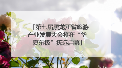 第七届黑龙江省旅游产业发展大会将在“华夏东极”抚远启幕