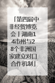 第四届中非经贸博览会丨湖南14市州与28个非洲国家建立对口合作机制