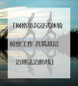 网格员沉浸式体验检察工作 共筑基层治理法治防线