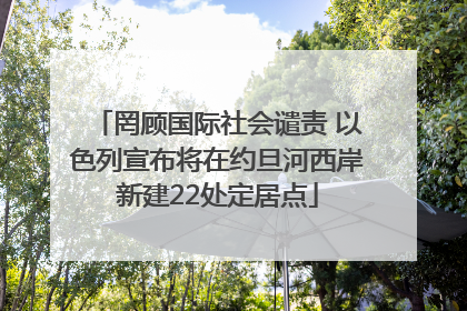 罔顾国际社会谴责 以色列宣布将在约旦河西岸新建22处定居点