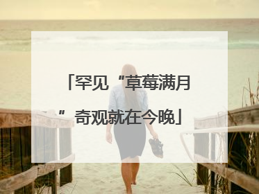 罕见“草莓满月”奇观就在今晚