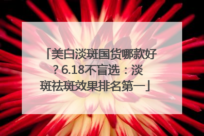 美白淡斑国货哪款好？6.18不盲选：淡斑祛斑效果排名第一