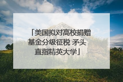 美国拟对高校捐赠基金分级征税 矛头直指精英大学