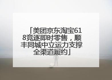 美团京东淘宝618竞逐即时零售，顺丰同城中立运力支撑全渠道履约