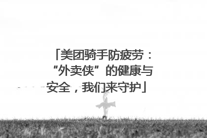 美团骑手防疲劳：“外卖侠”的健康与安全，我们来守护