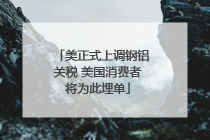 美正式上调钢铝关税 美国消费者将为此埋单