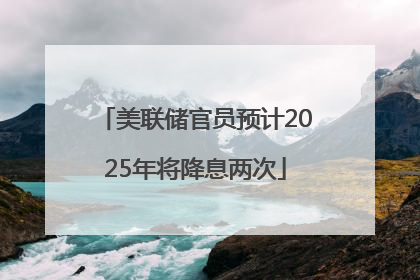 美联储官员预计2025年将降息两次