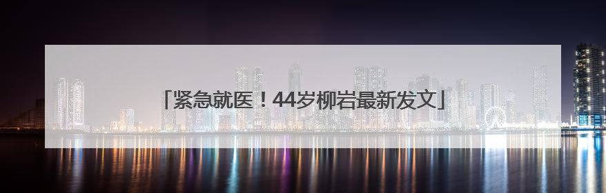 紧急就医！44岁柳岩最新发文