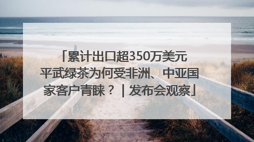 累计出口超350万美元 平武绿茶为何受非洲、中亚国家客户青睐？｜发布会观察