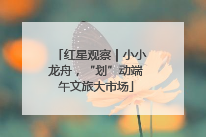 红星观察｜小小龙舟，“划”动端午文旅大市场