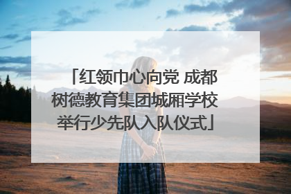 红领巾心向党 成都树德教育集团城厢学校举行少先队入队仪式