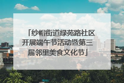 纱帽街道绿苑路社区开展端午节活动暨第三届邻里美食文化节