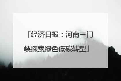 经济日报：河南三门峡探索绿色低碳转型