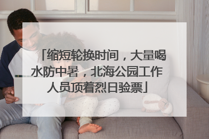 缩短轮换时间，大量喝水防中暑，北海公园工作人员顶着烈日验票