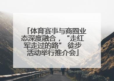 体育赛事与商圈业态深度融合，“走红军走过的路” 徒步活动举行推介会