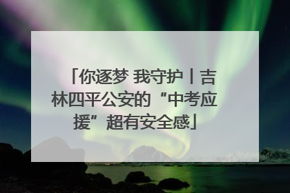 你逐梦 我守护丨吉林四平公安的“中考应援”超有安全感