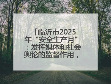 临沂市2025年“安全生产月”：发挥媒体和社会舆论的监督作用，及时发现并消除安全隐患