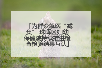 为群众就医“减负” 珠晖区妇幼保健院持续推进检查检验结果互认