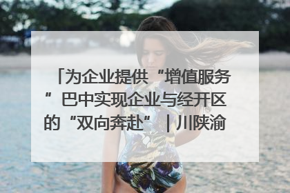 为企业提供“增值服务”巴中实现企业与经开区的“双向奔赴”｜川陕渝网络名人巴中行
