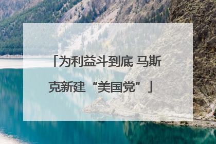 为利益斗到底 马斯克新建“美国党”