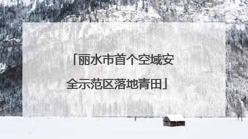 丽水市首个空域安全示范区落地青田
