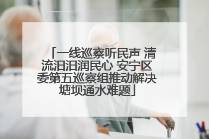 一线巡察听民声 清流汨汨润民心 安宁区委第五巡察组推动解决塘坝通水难题
