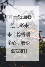 一纸画卷·绘七彩未来｜粽香暖童心，老少叙端阳