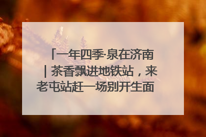 一年四季·泉在济南｜茶香飘进地铁站，来老屯站赶一场别开生面的“茶韵市集”！