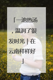 一池热汤，温润了银发时光｜在云南样样好