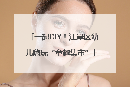 一起DIY！江岸区幼儿嗨玩“童趣集市”