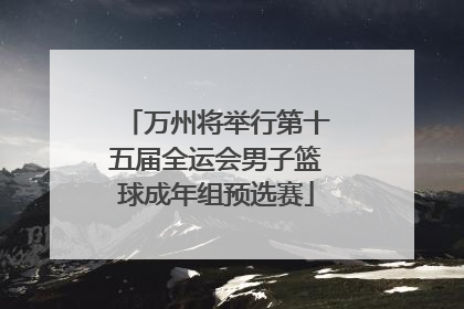 万州将举行第十五届全运会男子篮球成年组预选赛
