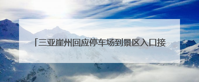 三亚崖州回应停车场到景区入口接驳收费10元：可选择自行前往