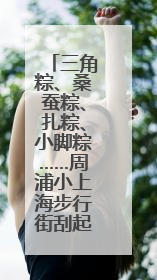 三角粽、桑蚕粽、扎粽、小脚粽……周浦小上海步行街刮起端午浓浓民俗风