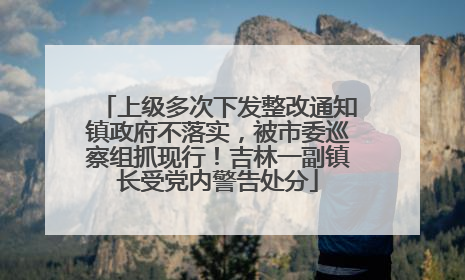 上级多次下发整改通知镇政府不落实，被市委巡察组抓现行！吉林一副镇长受党内警告处分