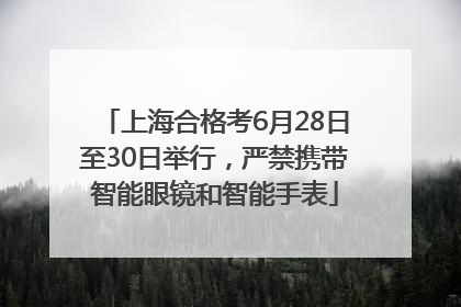 上海合格考6月28日至30日举行，严禁携带智能眼镜和智能手表