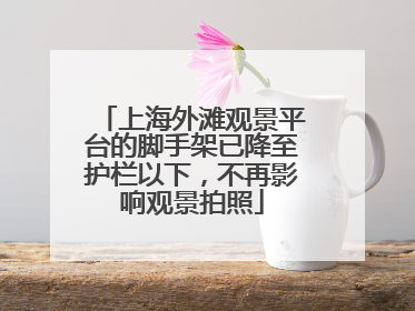 上海外滩观景平台的脚手架已降至护栏以下，不再影响观景拍照