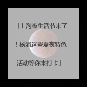 上海夜生活节来了！杨浦这些夏夜特色活动等你来打卡
