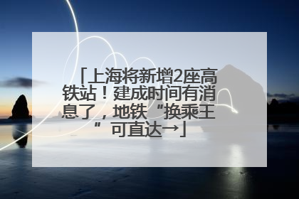 上海将新增2座高铁站！建成时间有消息了，地铁“换乘王”可直达→