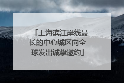 上海滨江岸线最长的中心城区向全球发出诚挚邀约
