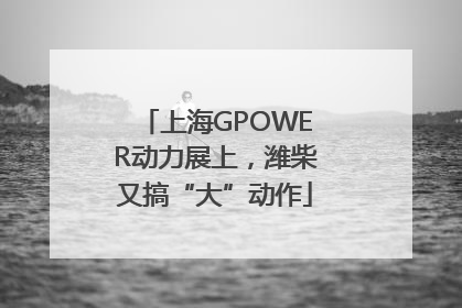 上海GPOWER动力展上，潍柴又搞“大”动作