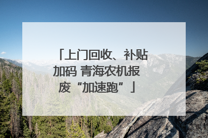 上门回收、补贴加码 青海农机报废“加速跑”