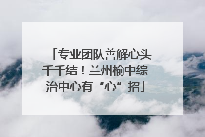 专业团队善解心头千千结！兰州榆中综治中心有“心”招